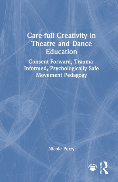 Care-full Creativity in Theatre and Dance Education - Consent-Forward, Trauma-Informed, Psychologically Safe Movement Pedagogy