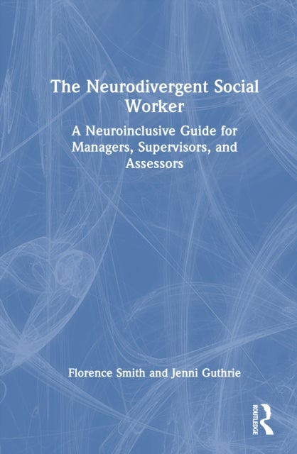 The Neurodivergent Social Worker - A Neuroinclusive Guide for Managers, Supervisors, and Assessors