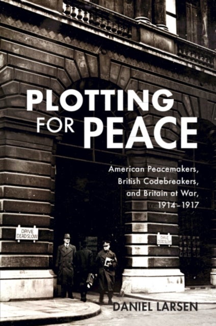 Plotting for Peace - American Peacemakers, British Codebreakers, and Britain at War, 1914–1917
