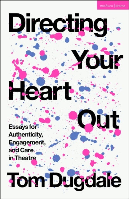 Directing Your Heart Out - Essays for Authenticity, Engagement, and Care in Theatre