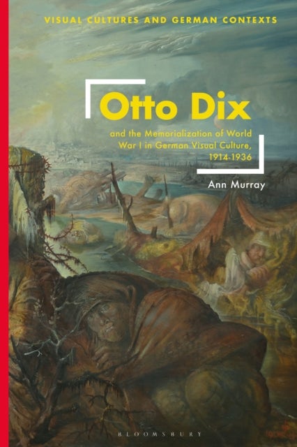 Otto Dix and the Memorialization of World War I in German Visual Culture, 1914-1936 - in German Visual Culture, 1914-1936
