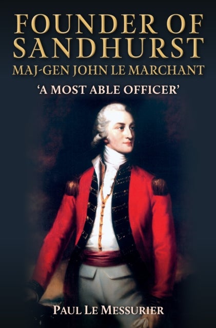 Founder of Sandhurst, Maj-Gen John Le Marchant - 'A Most Able Officer'
