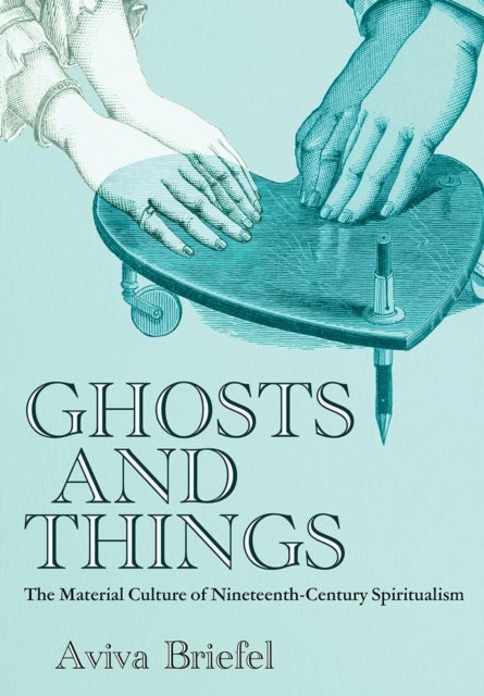 Ghosts and Things - The Material Culture of Nineteenth-Century Spiritualism