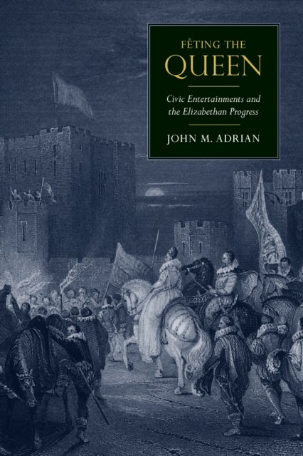 Feting the Queen - Civic Entertainments and the Elizabethan Progress