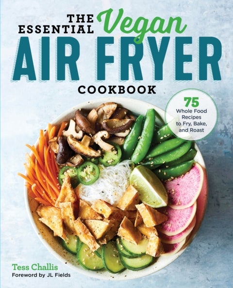 The Essential Vegan Air Fryer Cookbook - 75 Whole Food Recipes to Fry, Bake, and Roast