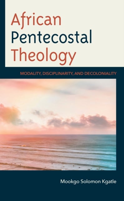 African Pentecostal Theology - Modality, Disciplinarity, and Decoloniality