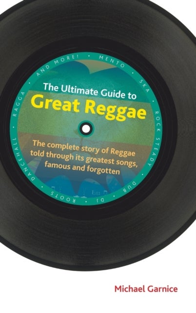 The Ultimate Guide to Great Reggae - The Complete Story of Reggae Told Through its Greatest Songs, Famous and Forgotten