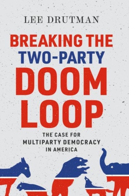Breaking the Two-Party Doom Loop - The Case for Multiparty Democracy in America