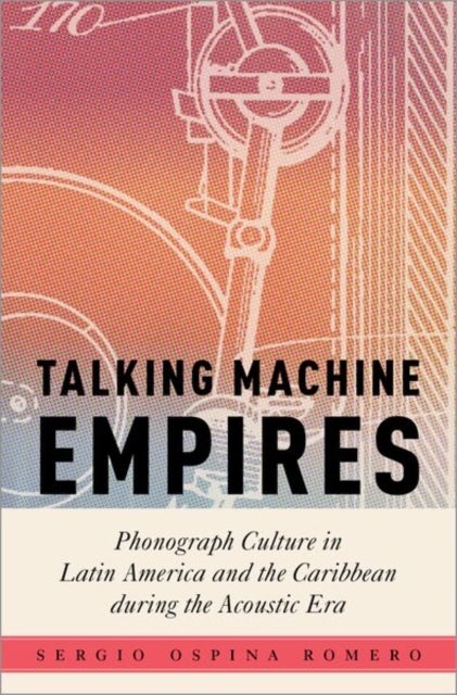 Talking Machine Empires - Phonograph Culture in Latin America and the Caribbean during the Acoustic Era