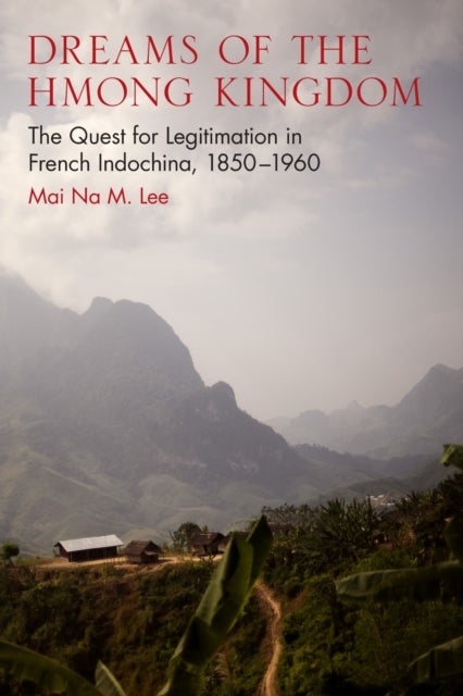 Dreams of the Hmong Kingdom - The Quest for Legitimation in French Indochina, 1850–1960