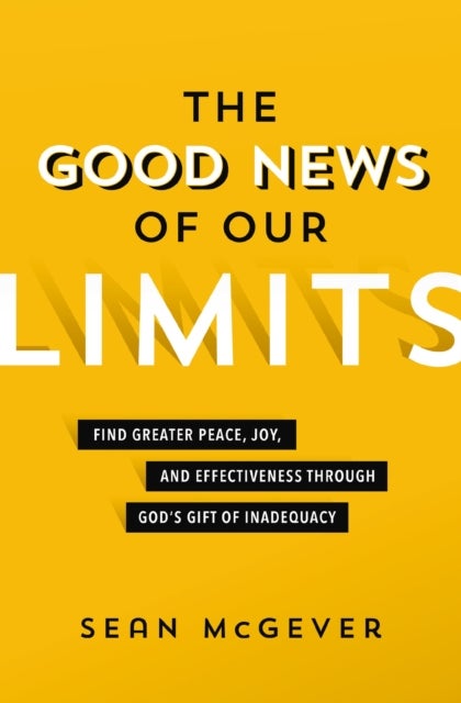 The Good News of Our Limits - Find Greater Peace, Joy, and Effectiveness through God’s Gift of Inadequacy