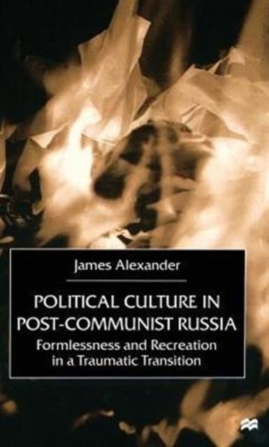 Political Culture in Post-Communist Russia - Formlessness and Recreation in a Traumatic Transition