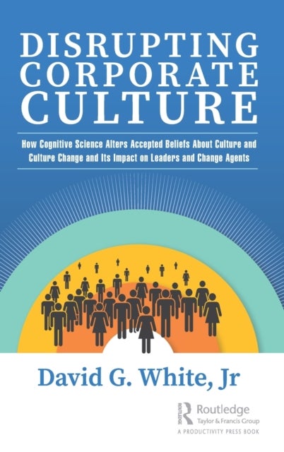 Disrupting Corporate Culture - How Cognitive Science Alters Accepted Beliefs About Culture and Culture Change and Its Impact on Leaders and Change Agents