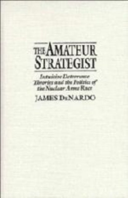 The Amateur Strategist - Intuitive Deterrence Theories and the Politics of the Nuclear Arms Race