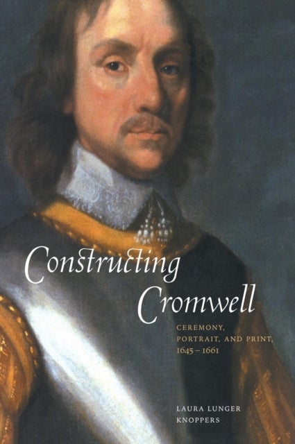 Constructing Cromwell - Ceremony, Portrait, and Print 1645–1661