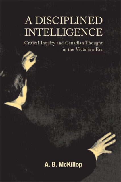 A Disciplined Intelligence - Critical Inquiry and Canadian Thought in the Victorian Era