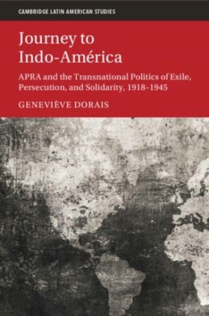 Journey to Indo-America - APRA and the Transnational Politics of Exile, Persecution, and Solidarity, 1918–1945