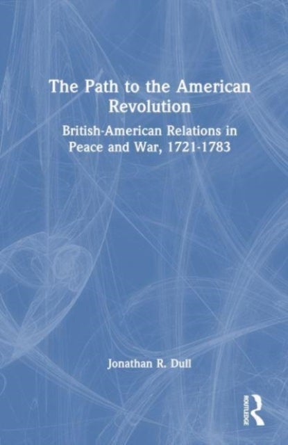 The Path to the American Revolution - British-American Relations in Peace and War, 1721-1783