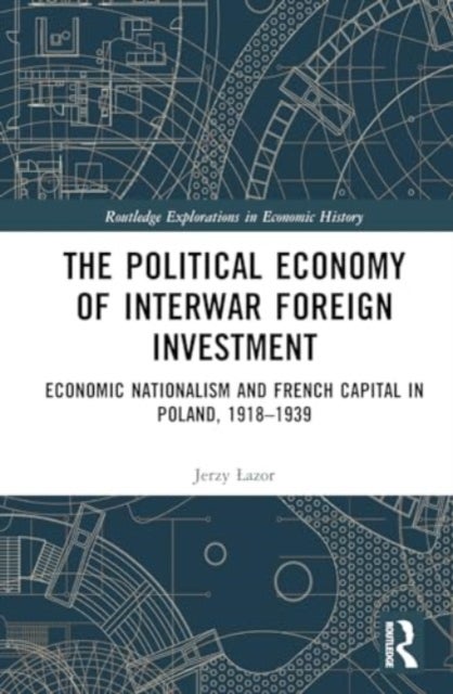 The Political Economy of Interwar Foreign Investment - Economic Nationalism and French Capital in Poland, 1918–1939