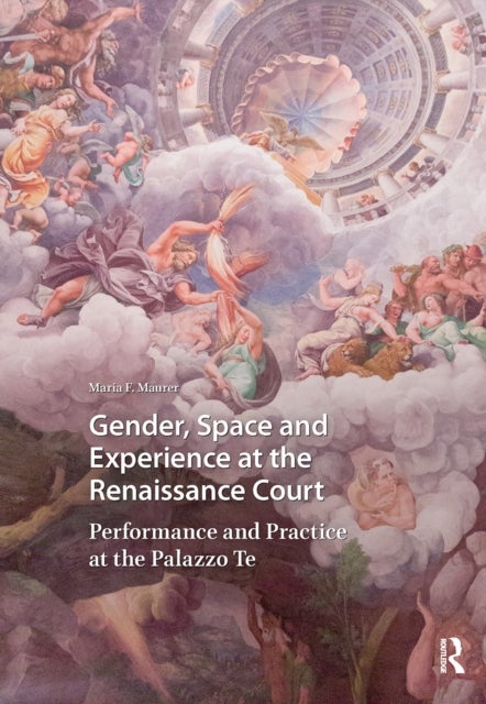 Gender, Space and Experience at the Renaissance Court Performance and Practice at the Palazzo Te