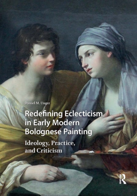 Redefining Eclecticism in Early Modern Bolognese Painting - Ideology, Practice, and Criticism