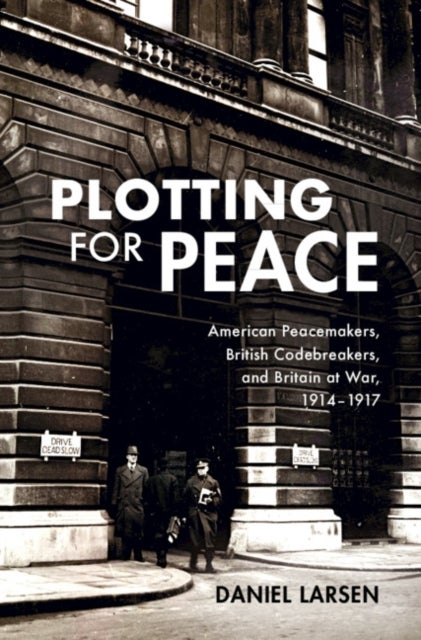 Plotting for Peace - American Peacemakers, British Codebreakers, and Britain at War, 1914–1917
