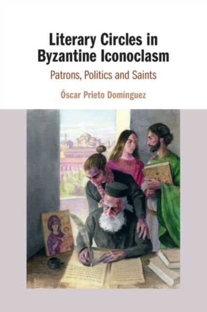 Literary Circles in Byzantine Iconoclasm - Patrons, Politics and Saints