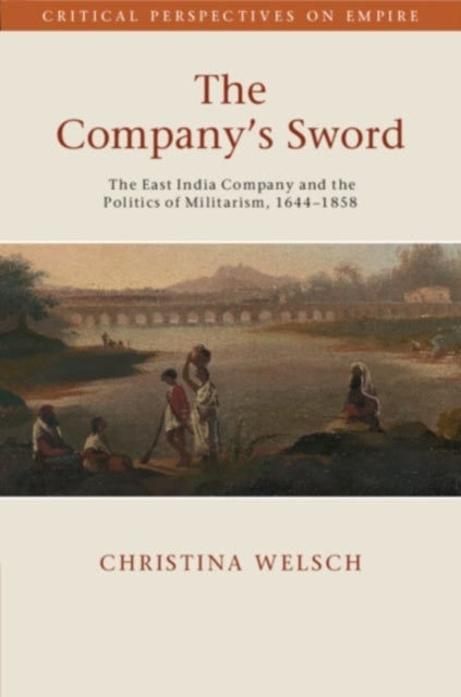 The Company's Sword - The East India Company and the Politics of Militarism, 1644–1858