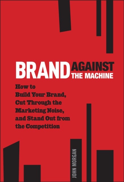 Brand Against the Machine - How to Build Your Brand, Cut Through the Marketing Noise, and Stand Out from the Competition