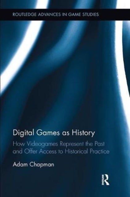 Digital Games as History - How Videogames Represent the Past and Offer Access to Historical Practice