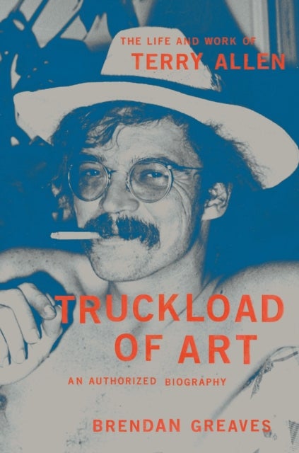 Truckload of Art - The Life and Work of Terry Allen—An Authorized Biography