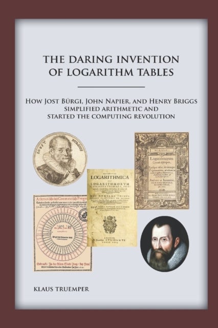 The Daring Invention of Logarithm Tables - How Jost Burgi, John Napier, and Henry Briggs simplified arithmetic and started the computing revolution