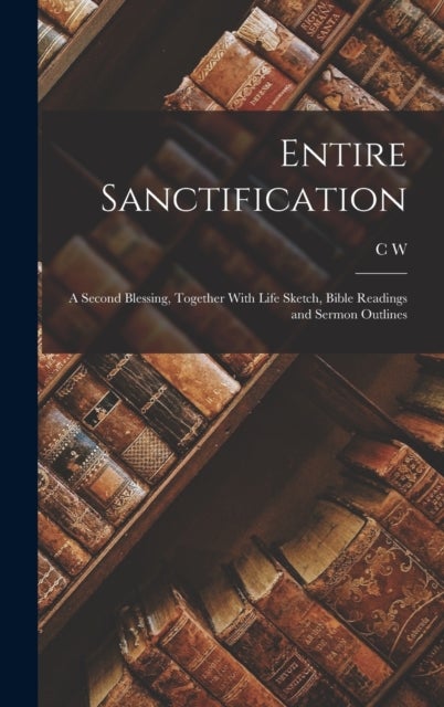 Entire Sanctification - A Second Blessing, Together With Life Sketch, Bible Readings and Sermon Outlines