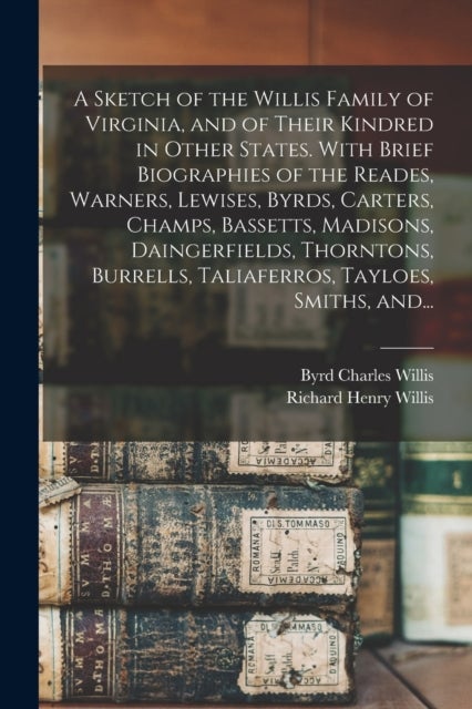 A Sketch of the Willis Family of Virginia, and of Their Kindred in Other States. With Brief Biograph