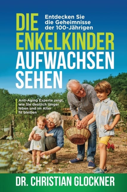 Die Enkelkinder aufwachsen sehen - Entdecken Sie die Geheimnisse der 100-Jahrigen. Anti-Aging Experte zeigt, wie Sie deutlich langer leben und im Alter fit bleiben