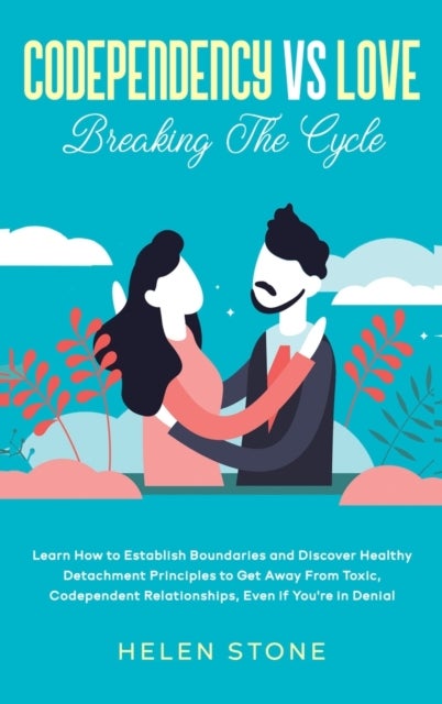 Codependency Vs Love - Learn How to Establish Boundaries and Discover Healthy Detachment Principles to Get Away From Toxic, Codependent Relationships, Even if You're in Denial