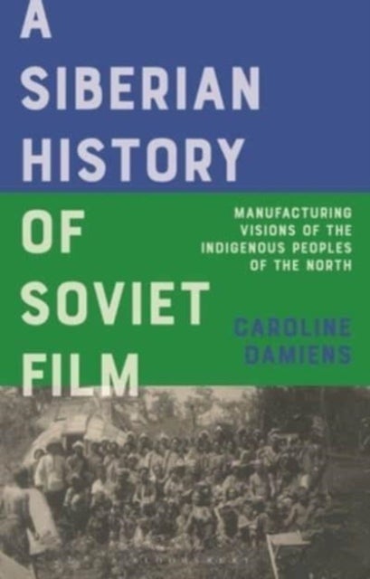 A Siberian History of Soviet Film - Manufacturing Visions of the Indigenous Peoples of the North