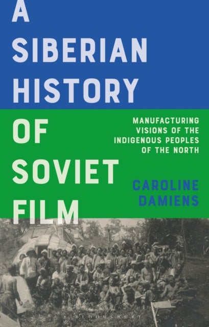 A Siberian History of Soviet Film - Manufacturing Visions of the Indigenous Peoples of the North