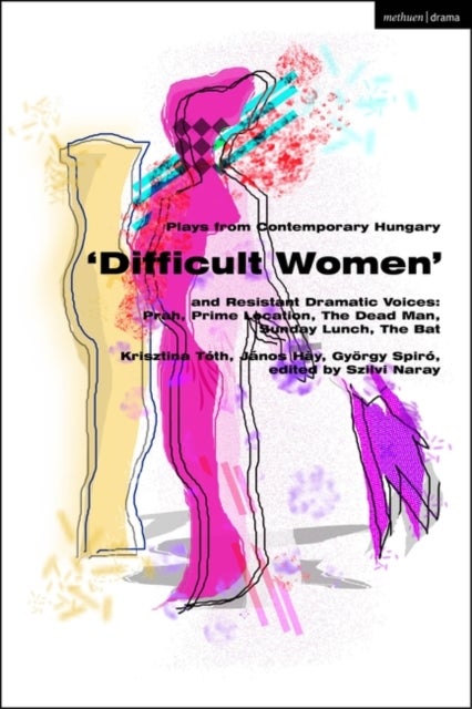 Plays from Contemporary Hungary: ¿Difficult Women¿ and Resistant Dramatic Voices - Prah, Prime Location, Sunday Lunch, The Dead Man, The Bat