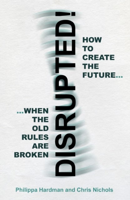 Disrupted! - How to Create the Future When the Old Rules are Broken