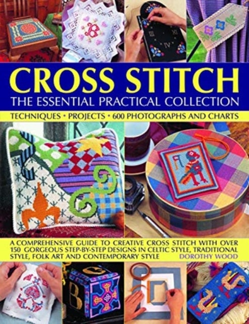 Cross Stitch: The Essential Practical Collection - Techniques, Projects, 600 Photographs and Charts; A comprehensive guide to creative cross stitch with over 150 gorgeous step-by-step designs in Celtic style, traditional style, folk art and contemporary style