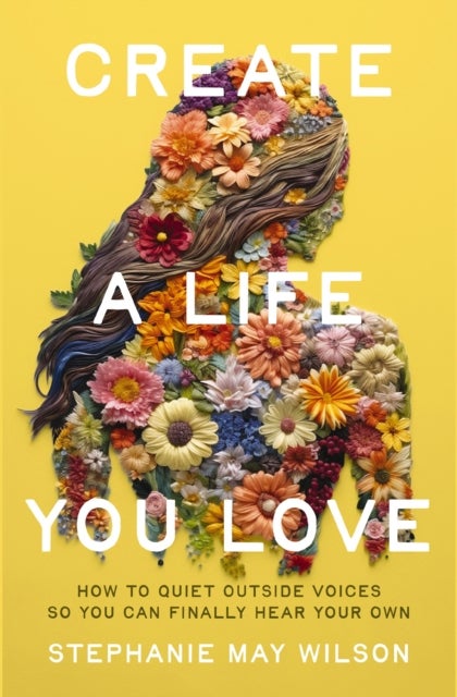 Create a Life You Love - How to Quiet Outside Voices So You Can Finally Hear Your Own