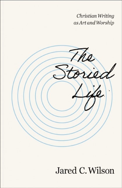 The Storied Life - Christian Writing as Art and Worship