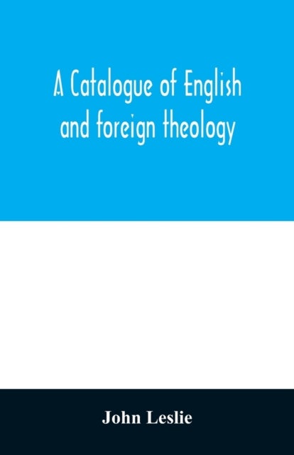 A Catalogue of English and foreign theology - comprising the holy scriptures, in various languages, liturgies and liturgical works; A very choice collection of the Fathers of the Church, Councils and Ecclesiastical Historians; The Writings of the Nonjurors, and the Various Controversies Between the R