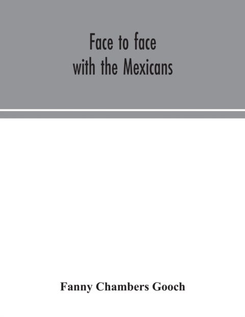 Face to face with the Mexicans - the domestic life, educational, social and business ways, statesmanship and literature, legendary and general history of the Mexican people, as seen and studied by an American woman during seven years of intercourse with them