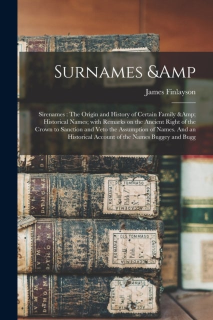 Surnames & Sirenames - The Origin and History of Certain Family & Historical Names; With Remarks on the Ancient Right of the Crown to Sanction and Veto the Assumption of Names. And an Historical Account of the Names Buggey and Bugg
