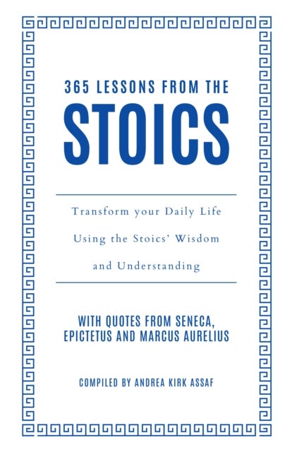 365 Lessons from the Stoics - Transform Your Daily Life Using the Stoics’ Wisdom and Understanding