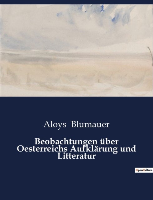 Beobachtungen uber Oesterreichs Aufklarung und Litteratur - Eine kritische Betrachtung der osterreichischen Aufklarung und Literatur im 18. Jahrhundert