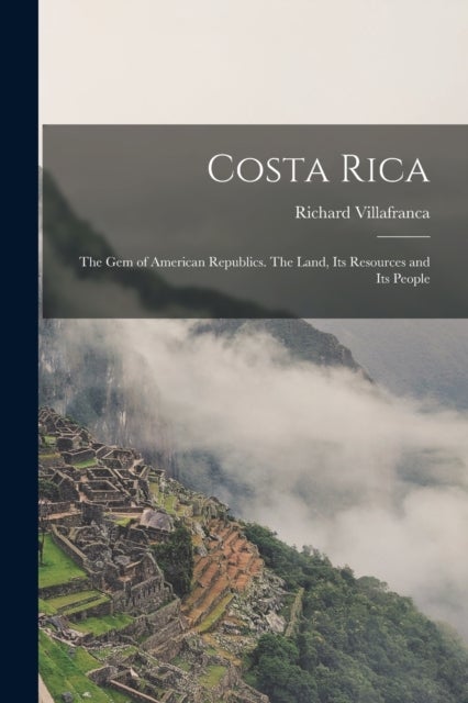 Costa Rica - the Gem of American Republics. The Land, Its Resources and Its People