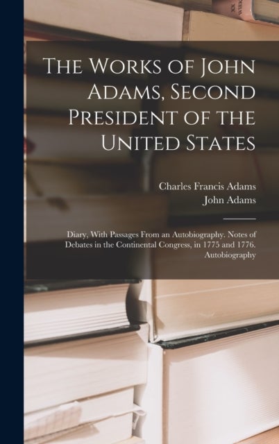 The Works of John Adams, Second President of the United States - Diary, With Passages From an Autobiography. Notes of Debates in the Continental Congress, in 1775 and 1776. Autobiography